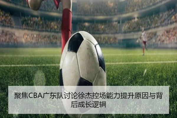聚焦CBA广东队讨论徐杰控场能力提升原因与背后成长逻辑