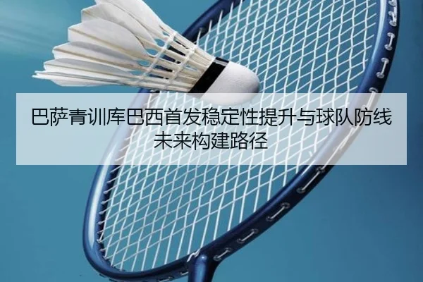 巴萨青训库巴西首发稳定性提升与球队防线未来构建路径
