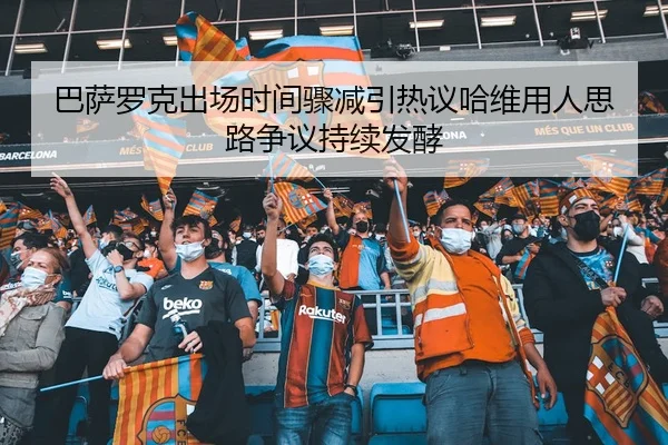 巴萨罗克出场时间骤减引热议哈维用人思路争议持续发酵