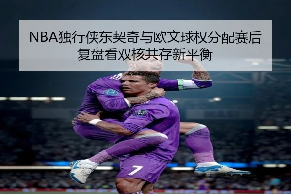 NBA独行侠东契奇与欧文球权分配赛后复盘看双核共存新平衡