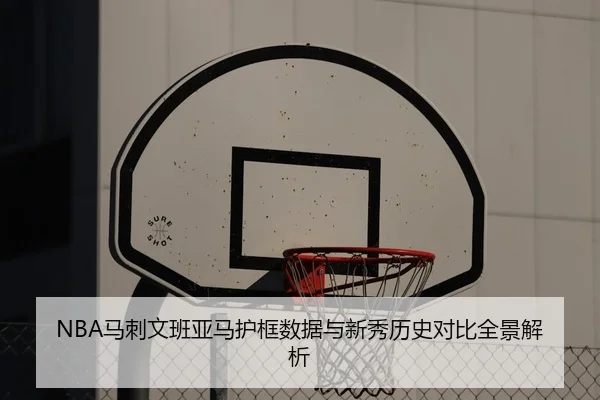 NBA马刺文班亚马护框数据与新秀历史对比全景解析