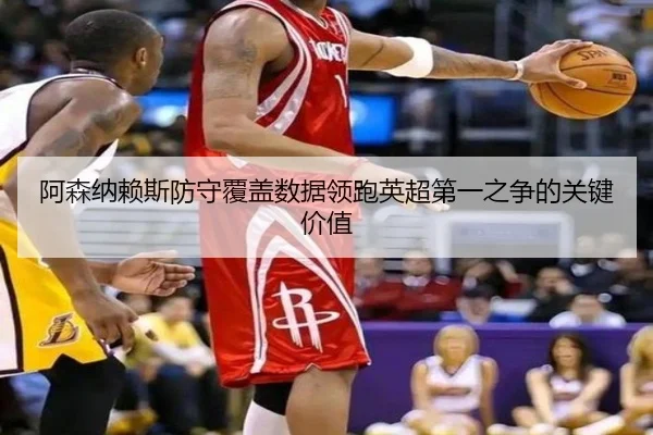 阿森纳赖斯防守覆盖数据领跑英超第一之争的关键价值