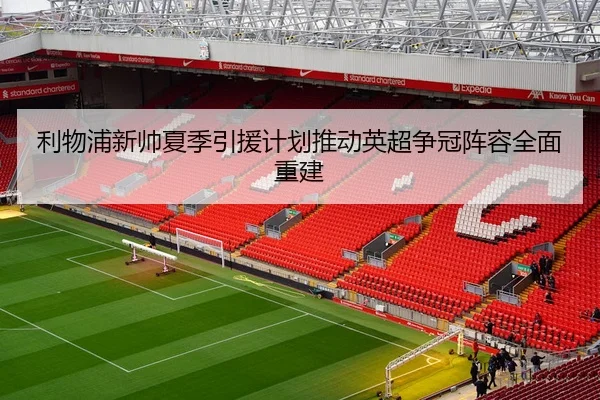 利物浦新帅夏季引援计划推动英超争冠阵容全面重建