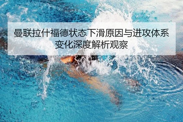 曼联拉什福德状态下滑原因与进攻体系变化深度解析观察