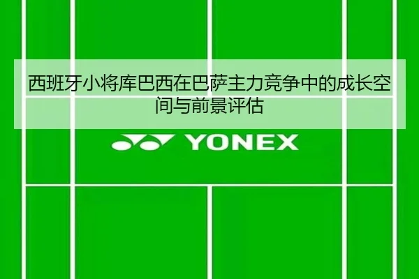 西班牙小将库巴西在巴萨主力竞争中的成长空间与前景评估