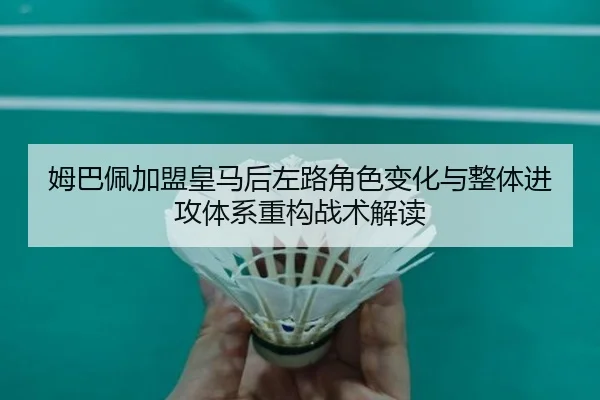姆巴佩加盟皇马后左路角色变化与整体进攻体系重构战术解读