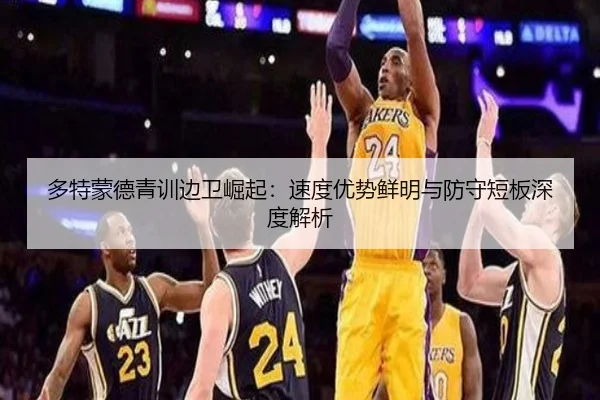 多特蒙德青训边卫崛起：速度优势鲜明与防守短板深度解析
