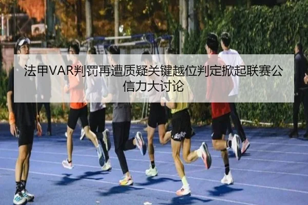 法甲VAR判罚再遭质疑关键越位判定掀起联赛公信力大讨论