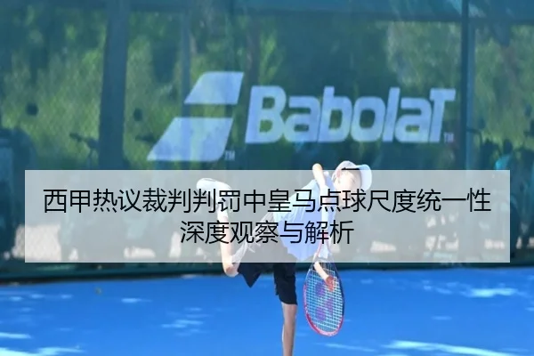 西甲热议裁判判罚中皇马点球尺度统一性深度观察与解析