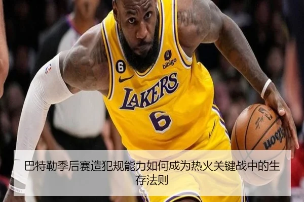 巴特勒季后赛造犯规能力如何成为热火关键战中的生存法则