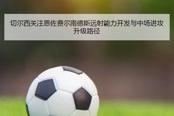 切尔西关注恩佐费尔南德斯远射能力开发与中场进攻升级路径