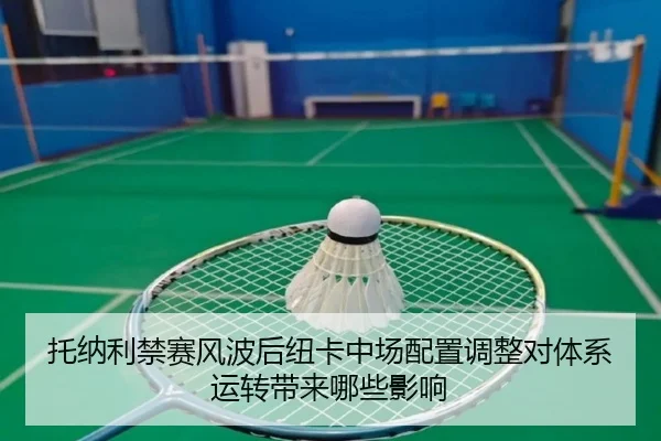 托纳利禁赛风波后纽卡中场配置调整对体系运转带来哪些影响