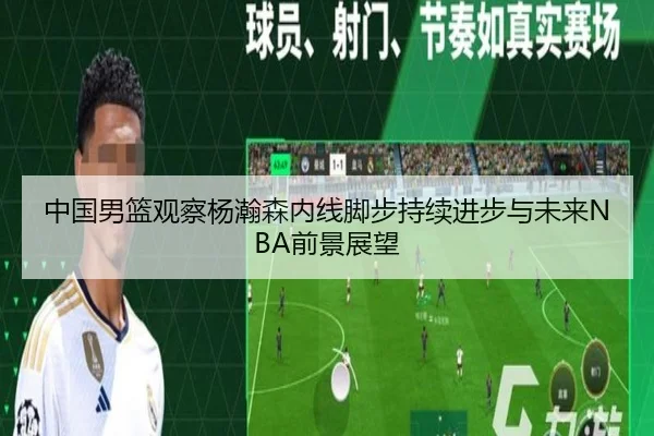 中国男篮观察杨瀚森内线脚步持续进步与未来NBA前景展望
