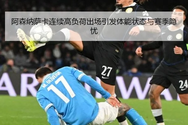 阿森纳萨卡连续高负荷出场引发体能状态与赛季隐忧