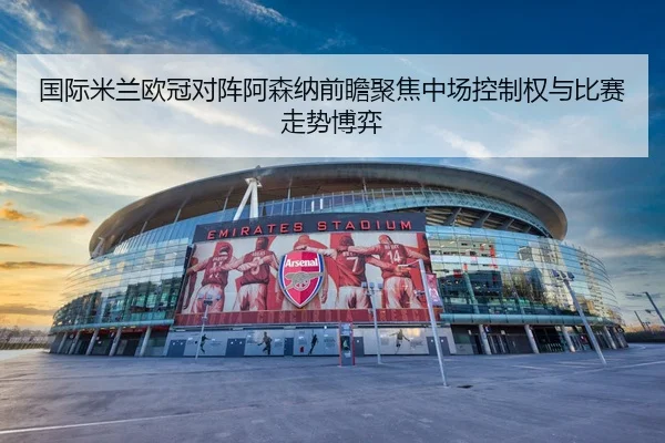 国际米兰欧冠对阵阿森纳前瞻聚焦中场控制权与比赛走势博弈