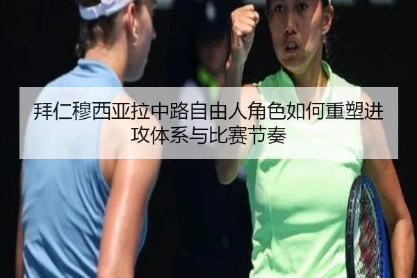拜仁穆西亚拉中路自由人角色如何重塑进攻体系与比赛节奏