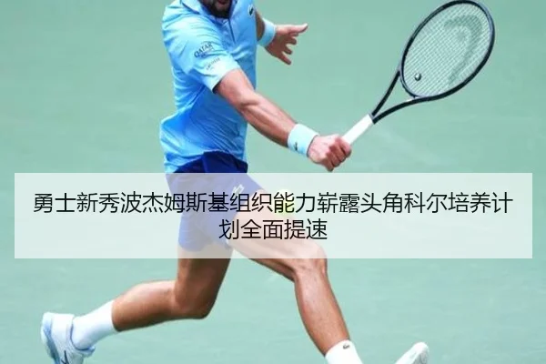 勇士新秀波杰姆斯基组织能力崭露头角科尔培养计划全面提速
