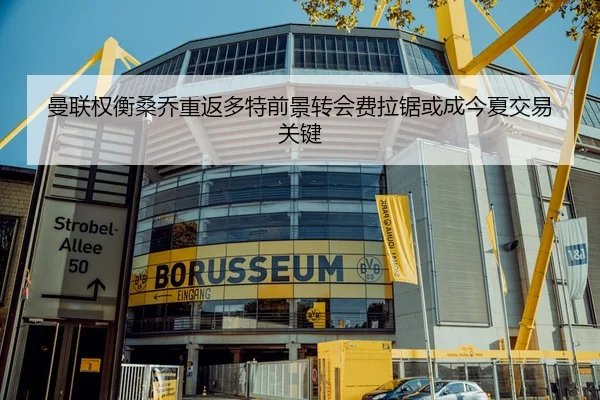 曼联权衡桑乔重返多特前景转会费拉锯或成今夏交易关键