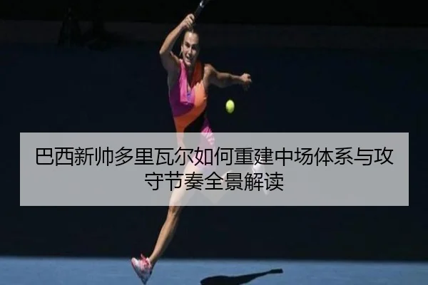 巴西新帅多里瓦尔如何重建中场体系与攻守节奏全景解读