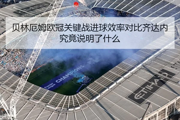 贝林厄姆欧冠关键战进球效率对比齐达内究竟说明了什么