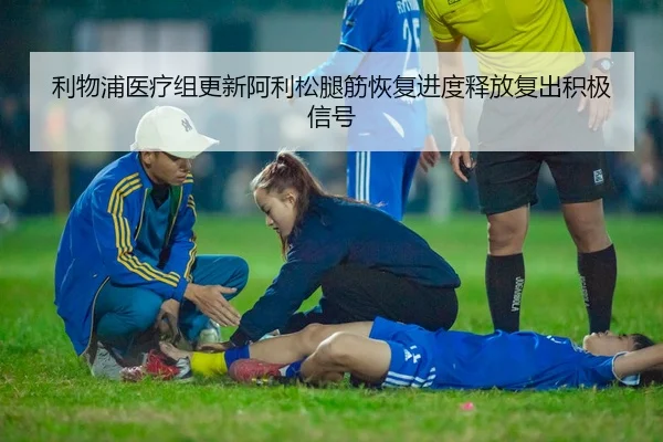 利物浦医疗组更新阿利松腿筋恢复进度释放复出积极信号
