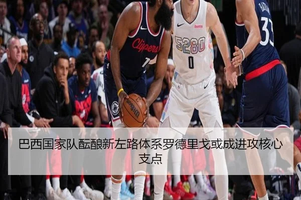 巴西国家队酝酿新左路体系罗德里戈或成进攻核心支点