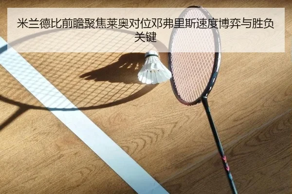 米兰德比前瞻聚焦莱奥对位邓弗里斯速度博弈与胜负关键