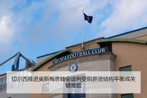 切尔西推进奥斯梅恩转会谈判受阻薪资结构平衡成关键难题