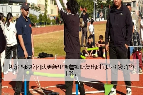 切尔西医疗团队更新里斯詹姆斯复出时间表引发阵容期待