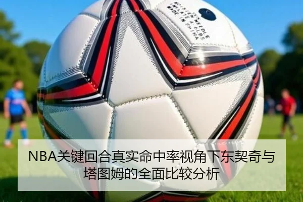 NBA关键回合真实命中率视角下东契奇与塔图姆的全面比较分析