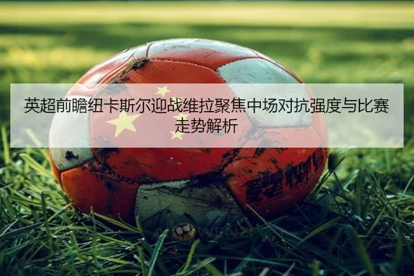 英超前瞻纽卡斯尔迎战维拉聚焦中场对抗强度与比赛走势解析