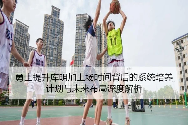 勇士提升库明加上场时间背后的系统培养计划与未来布局深度解析