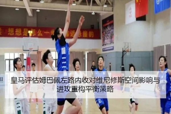 皇马评估姆巴佩左路内收对维尼修斯空间影响与进攻重构平衡策略