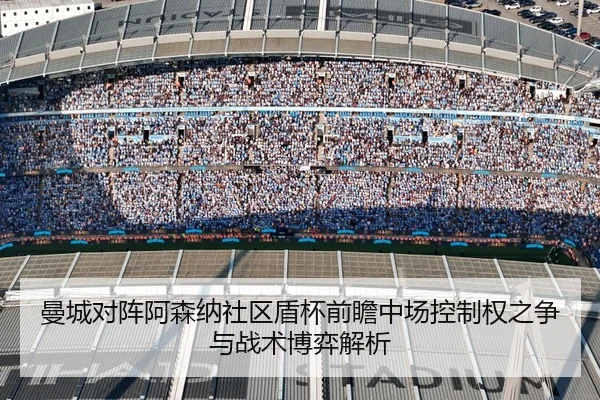 曼城对阵阿森纳社区盾杯前瞻中场控制权之争与战术博弈解析