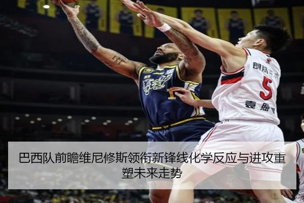 巴西队前瞻维尼修斯领衔新锋线化学反应与进攻重塑未来走势