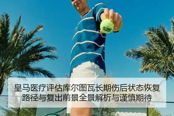 皇马医疗评估库尔图瓦长期伤后状态恢复路径与复出前景全景解析与谨慎期待