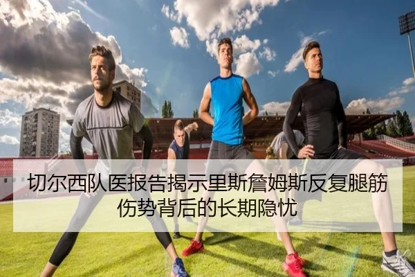 切尔西队医报告揭示里斯詹姆斯反复腿筋伤势背后的长期隐忧