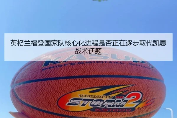 英格兰福登国家队核心化进程是否正在逐步取代凯恩战术话题