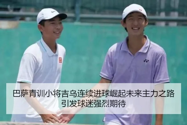 巴萨青训小将吉乌连续进球崛起未来主力之路引发球迷强烈期待