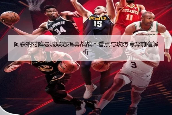 阿森纳对阵曼城联赛揭幕战战术看点与攻防博弈前瞻解析