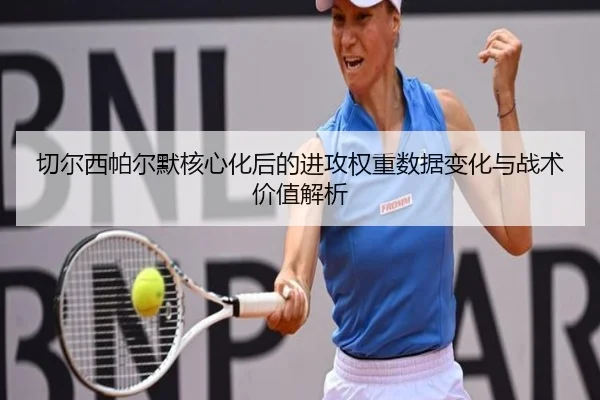 切尔西帕尔默核心化后的进攻权重数据变化与战术价值解析