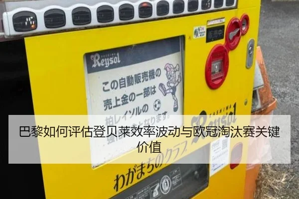 巴黎如何评估登贝莱效率波动与欧冠淘汰赛关键价值