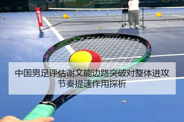 中国男足评估谢文能边路突破对整体进攻节奏提速作用探析