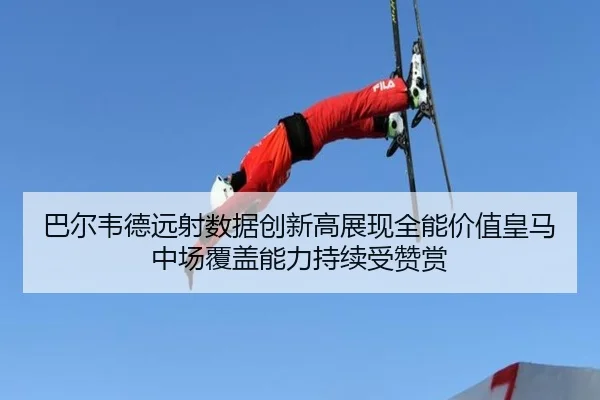 巴尔韦德远射数据创新高展现全能价值皇马中场覆盖能力持续受赞赏