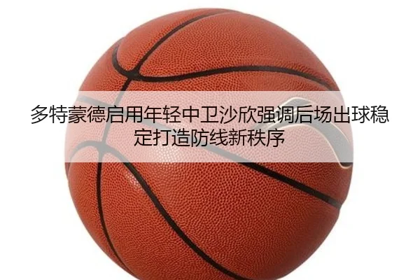 多特蒙德启用年轻中卫沙欣强调后场出球稳定打造防线新秩序