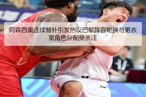 阿森西奥连续替补引发热议巴黎阵容轮换与更衣室角色分配受关注
