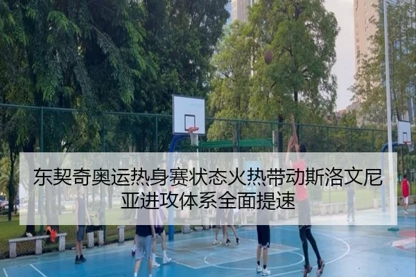 东契奇奥运热身赛状态火热带动斯洛文尼亚进攻体系全面提速