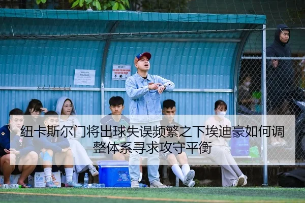纽卡斯尔门将出球失误频繁之下埃迪豪如何调整体系寻求攻守平衡
