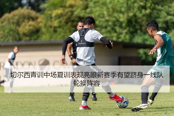 切尔西青训中场夏训表现亮眼新赛季有望跻身一线队轮换阵容