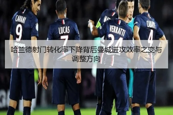 哈兰德射门转化率下降背后曼城进攻效率之变与调整方向